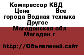 Компрессор КВД . › Цена ­ 45 000 - Все города Водная техника » Другое   . Магаданская обл.,Магадан г.